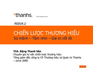 CHIẾN LƯỢC THƯƠNG HIỆU
Sứ mệnh – Tầm nhìn – Giá trị cốt lõi
MODUN 2:
ThS. Đặng Thanh Vân
Chuyên gia tư vấn chiến lược thươ...