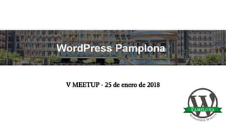 WordPress Pamplona
V MEETUP - 25 de enero de 2018
 