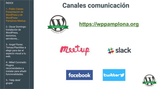 ÍNDICE
1.- Pablo Cianes:
Presentación de
WordPress y de
WordPress
Pamplona Meetup.
2.- Oscar Domingo:
Instalación de
WordP...