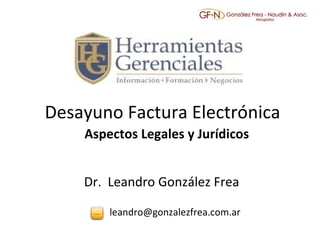 Desayuno Factura Electrónica Aspectos Legales y Jurídicos Dr.  Leandro González Frea [email_address] 