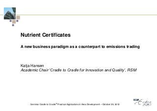 Nutrient Certificates

A new business paradigm as a counterpart to emissions trading



Katja Hansen
Academic Chair ‘Cradle to Cradle for Innovation and Quality’, RSM




     Seminar Cradle to Cradle® Practical Applications in Area Development – October 29, 2012
 