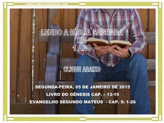 SEGUNDA-FEIRA, 05 DE JANEIRO DE 2015
LIVRO DO GÊNESIS CAP. – 13-15
EVANGELHO SEGUNDO MATEUS - CAP. 5: 1-26
LENDO A BÍBLIA SAGRADA EM 1 ANO
 
