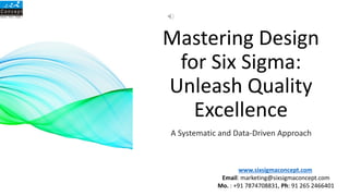 Mastering Design
for Six Sigma:
Unleash Quality
Excellence
A Systematic and Data-Driven Approach
www.sixsigmaconcept.com
Email: marketing@sixsigmaconcept.com
Mo. : +91 7874708831, Ph: 91 265 2466401
 