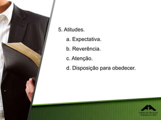 5. Atitudes.
a. Expectativa.
b. Reverência.
c. Atenção.
d. Disposição para obedecer.
 