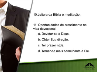 10.Leitura da Bíblia e meditação.
11. Oportunidades de crescimento na
vida devocional.
a. Devotar-se a Deus.
b. Obter Sua direção.
c. Ter prazer nEle.
d. Tornar-se mais semelhante a Ele.
 
