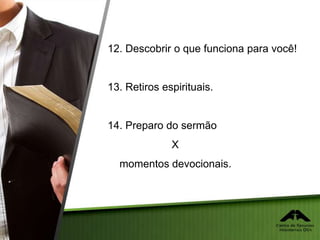 12. Descobrir o que funciona para você!
13. Retiros espirituais.
14. Preparo do sermão
X
momentos devocionais.
 