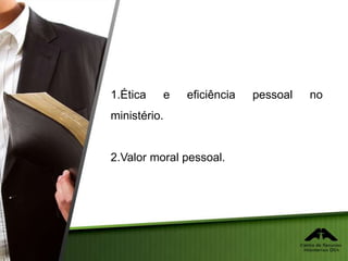 1.Ética e eficiência pessoal no
ministério.
2.Valor moral pessoal.
 