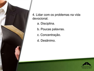 4. Lidar com os problemas na vida
devocional.
a. Disciplina.
b. Poucas palavras.
c. Concentração.
d. Desânimo.
 