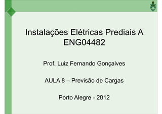 Instalações Elétricas Prediais A
ENG04482ENG04482
Prof. Luiz Fernando Gonçalves
AULA 8 – Previsão de Cargas
Porto Alegre - 2012
 