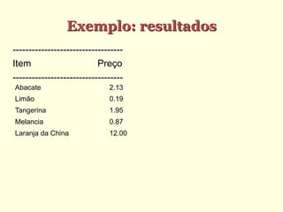 Exemplo: resultados
-----------------------------------
Item Preço
-----------------------------------
Abacate 2.13
Limão 0.19
Tangerina 1.95
Melancia 0.87
Laranja da China 12.00
 