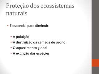 Proteção dos ecossistemas
naturais
• É essencial para diminuir:

  • A poluição
  • A destruição da camada de ozono
  • O aquecimento global
  • A extinção das espécies
 