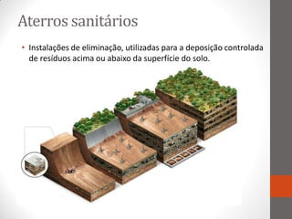 Aterros sanitários
• Instalações de eliminação, utilizadas para a deposição controlada
  de resíduos acima ou abaixo da superfície do solo.
 