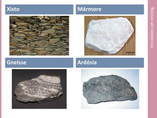 Xisto     Mármore




                    ROCHAS METAMÓRFICAS
Gneisse   Ardósia
 
