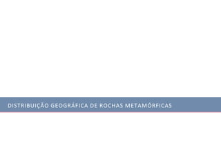 DISTRIBUIÇÃO GEOGRÁFICA DE ROCHAS METAMÓRFICAS
 