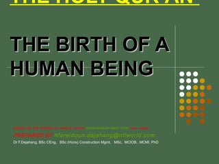 THE HOLY QUR’AN
THE BIRTH OF ATHE BIRTH OF A
HUMAN BEINGHUMAN BEING
BASED ON THE WORKS OF HARUN YAHYA WWW.HARUNYAHAY.COM and others
PREPARED BY hfereidoun.dejahang@ntlworld.com
Dr F.Dejahang, BSc CEng, BSc (Hons) Construction Mgmt, MSc, MCIOB, .MCMI, PhD
 