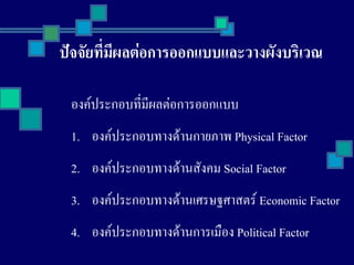 ปจจัยที่มีผลตอการออกแบบและวางผังบริเวณ
องคประกอบที่มีผลตอการออกแบบ
1. องคประกอบทางดานกายภาพ Physical Factor
2. องคประกอบทางดานสังคม Social Factor
3. องคประกอบทางดานเศรษฐศาสตร Economic Factor
4. องคประกอบทางดานการเมือง Political Factor
 