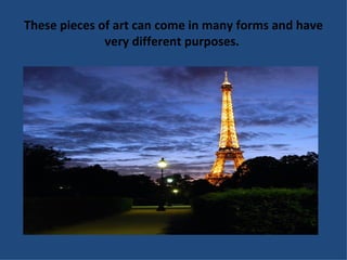 These pieces of art can come in many forms and have very different purposes.  