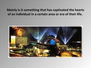 Mainly is it something that has captivated the hearts of an individual in a certain area or era of their life.  