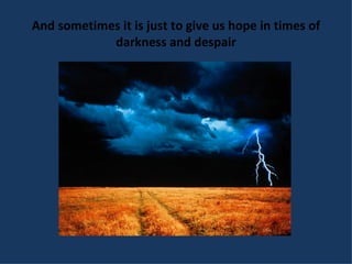 And sometimes it is just to give us hope in times of darkness and despair 