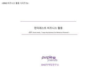SNS마케팅연구소
핀터레스트 비즈니스 활용
<SNS 비즈니스 활용 시리즈 5>
<출처: Social media , ‘3 ways Any Business Can Market on Pinterest’>
 
