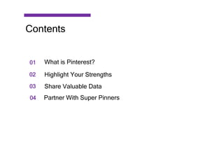 01
02
03
04
What is Pinterest?
Highlight Your Strengths
Share Valuable Data
Partner With Super Pinners
Contents
 