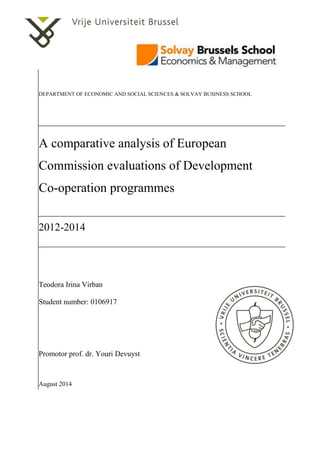 DEPARTMENT OF ECONOMIC AND SOCIAL SCIENCES & SOLVAY BUSINESS SCHOOL
A comparative analysis of European
Commission evaluations of Development
Co-operation programmes
2012-2014
Teodora Irina Virban
Student number: 0106917
Promotor prof. dr. Youri Devuyst
August 2014
 