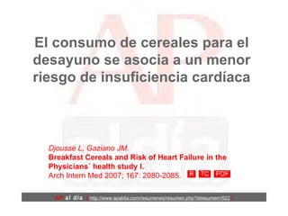 El consumo de cereales para el desayuno se asocia a un menor riesgo de insuficiencia cardíaca Djoussé L, Gaziano JM.  Breakfast Cereals and Risk of Heart Failure in the Physicians´ health study I. Arch Intern Med 2007; 167: 2080-2085.  AP  al día   [  http://www.apaldia.com/resumenes/resumen.php?idresumen=522   ] 