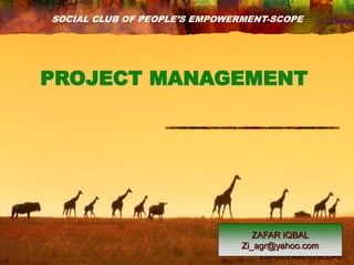 SOCIAL CLUB OF PEOPLE'S
EMPOWERMENT-SCOPE
PROJECT MANAGEMENT
ZAFAR IQBAL
Zi_agr@yahoo.com
SOCIAL CLUB OF PEOPLE’S EMPOWERMENT-SCOPE
 