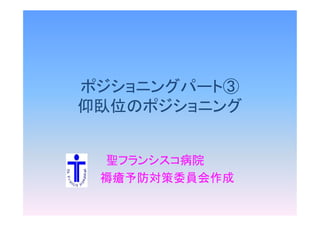 ポジショニングパート③
仰臥位のポジショニング仰臥位のポジショニング
聖フランシスコ病院
褥瘡予防対策委員会作成
 