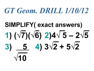 GT Geom. DRILL 1/10/12
SIMPLIFY( exact answers)
1) (√7)(√6) 2)4√ 5 – 2√5
3) 5 4) 3√2 + 5√2
   √10
 