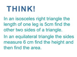 THINK!
In an isosceles right triangle the
length of one leg is 5cm find the
other two sides of a triangle.
In an equilater...
