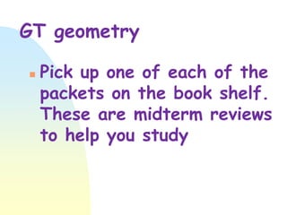 GT geometry


Pick up one of each of the
packets on the book shelf.
These are midterm reviews
to help you study

 