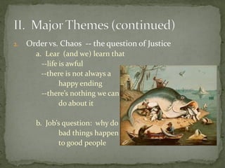 2. Order vs. Chaos -- the question of Justice
a. Lear (and we) learn that
--life is awful
--there is not always a
happy ending
--there’s nothing we can
do about it
b. Job’s question: why do
bad things happen
to good people
 