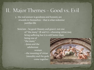 3. the real answer is goodness and honesty are
rewards in themselves – that is what redeems/
justifies life
Stoicism – be good (beauty and grace); not one
of “the many” (R and G)—choosing virtue may
bring suffering but it is still better than
being one of
“the many”
--Jesus and the
adulterous
woman
--the meaning of virtue
(morality and the gods
come together
 