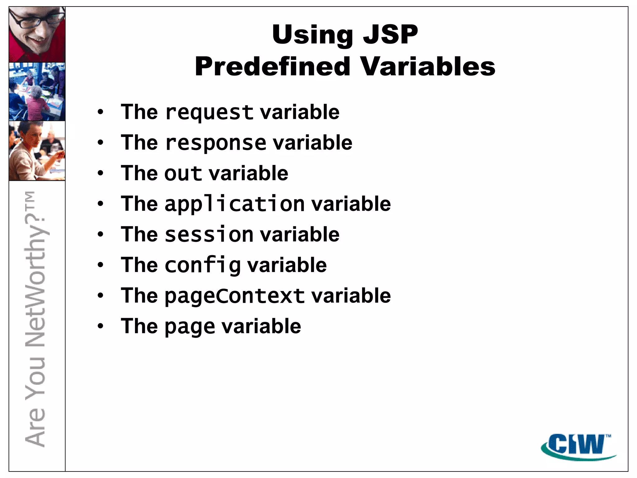 Using JSP
Predefined Variables
• The request variable
• The response variable
• The out variable
• The application variable
• The session variable
• The config variable
• The pageContext variable
• The page variable
 
