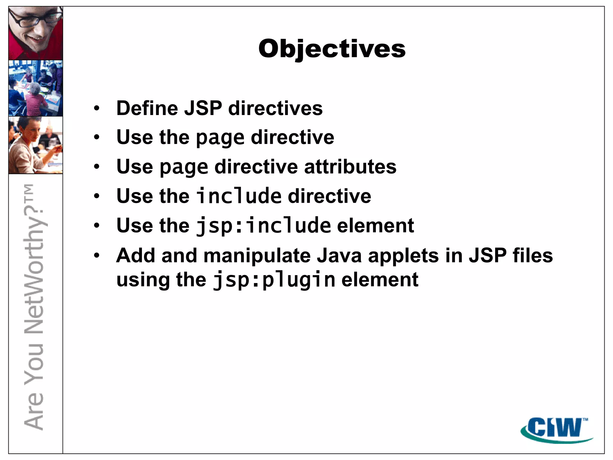 Objectives
• Define JSP directives
• Use the page directive
• Use page directive attributes
• Use the include directive
• Use the jsp:include element
• Add and manipulate Java applets in JSP files
using the jsp:plugin element
 