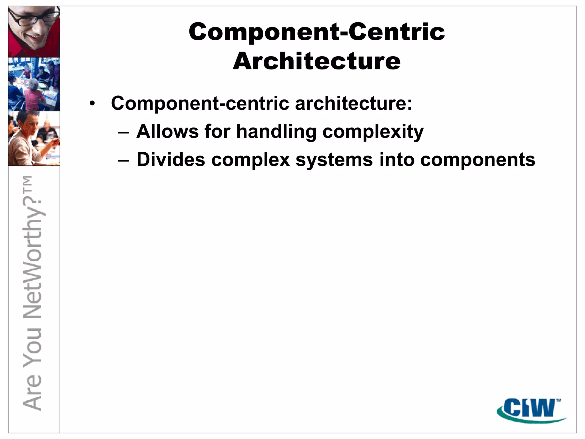Component-Centric
Architecture
• Component-centric architecture:
– Allows for handling complexity
– Divides complex systems into components
 