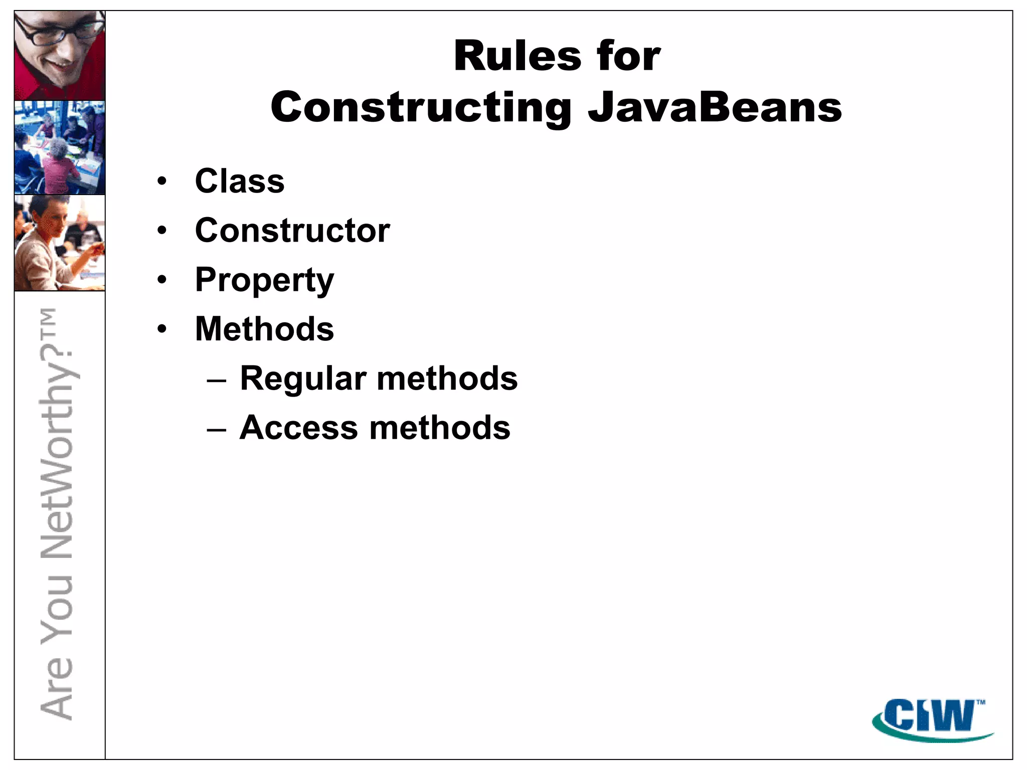 Rules for
Constructing JavaBeans
• Class
• Constructor
• Property
• Methods
– Regular methods
– Access methods
 