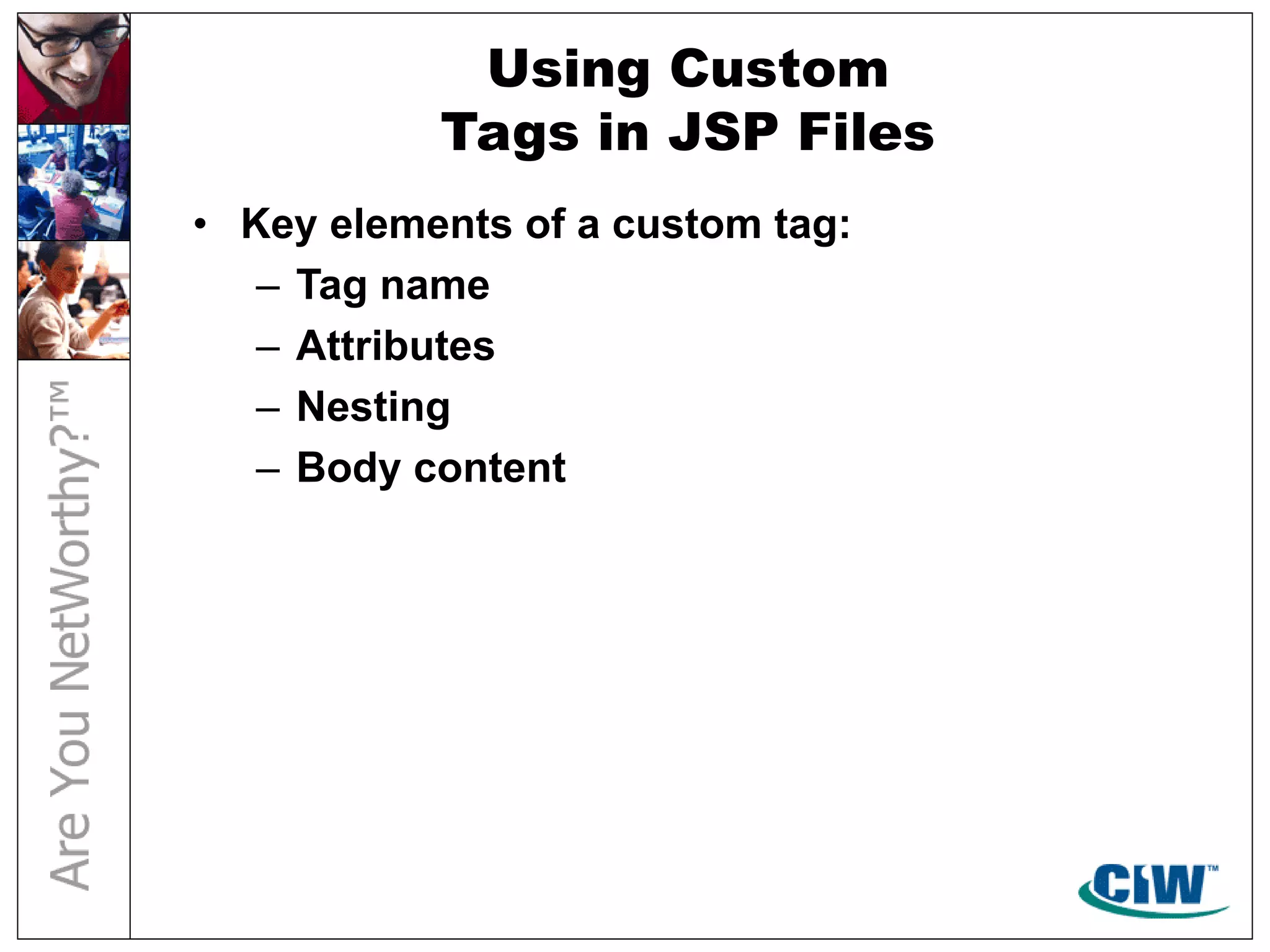 Using Custom
Tags in JSP Files
• Key elements of a custom tag:
– Tag name
– Attributes
– Nesting
– Body content
 