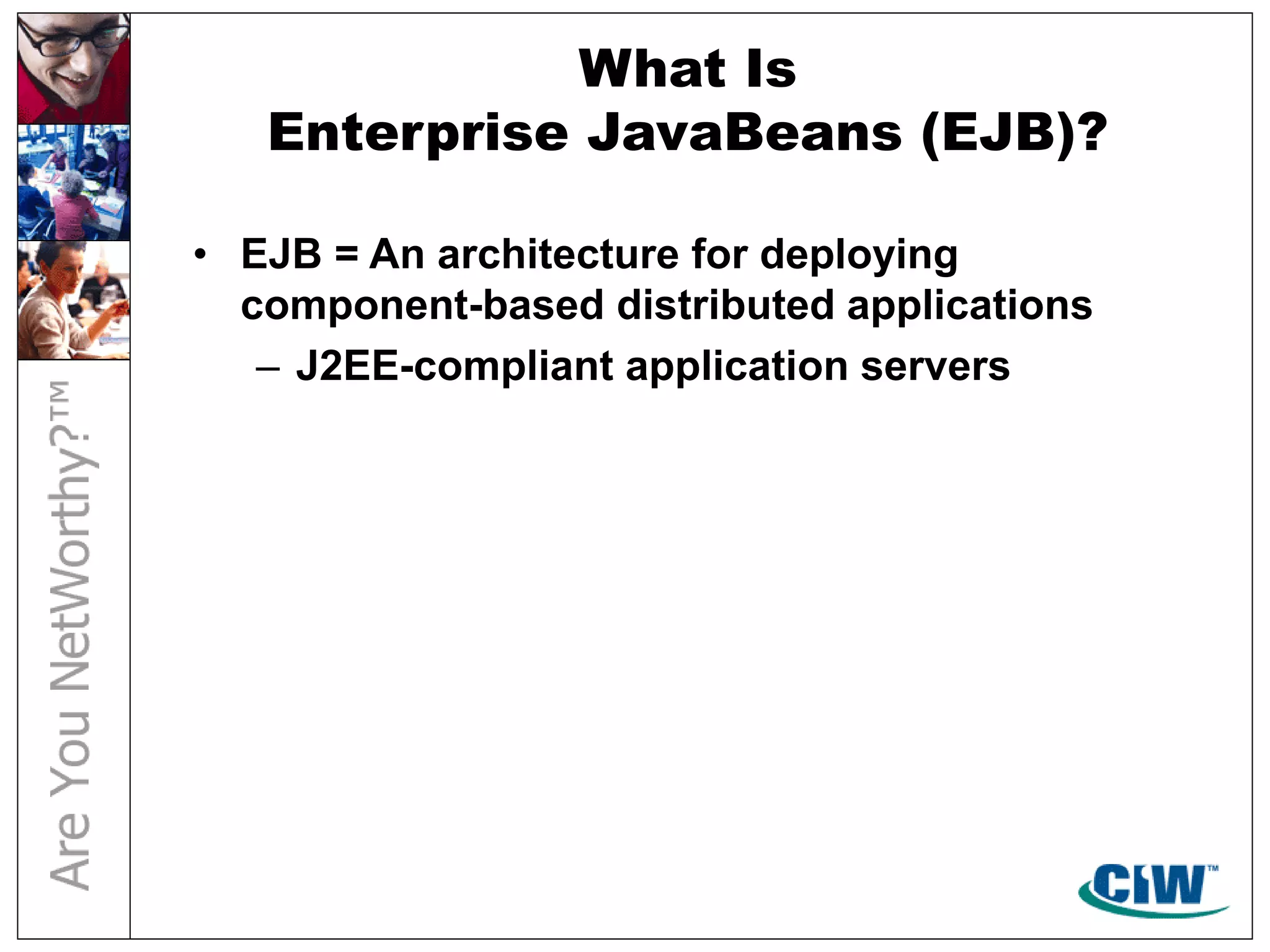 What Is
Enterprise JavaBeans (EJB)?
• EJB = An architecture for deploying
component-based distributed applications
– J2EE-compliant application servers
 