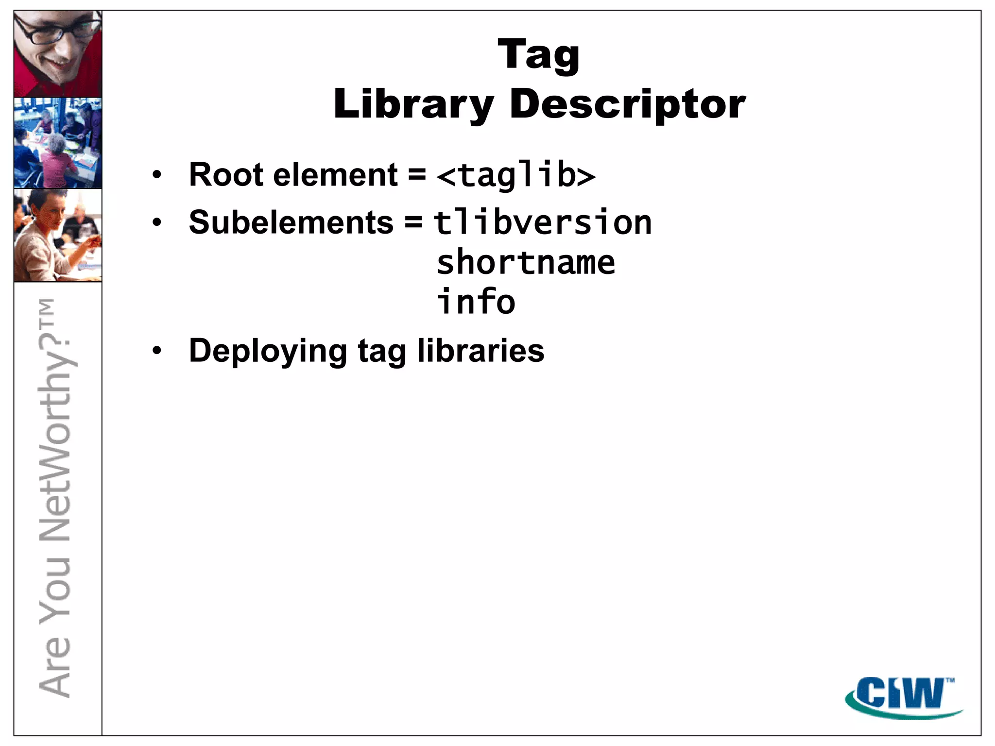 Tag
Library Descriptor
• Root element = <taglib>
• Subelements = tlibversion
shortname
info
• Deploying tag libraries
 