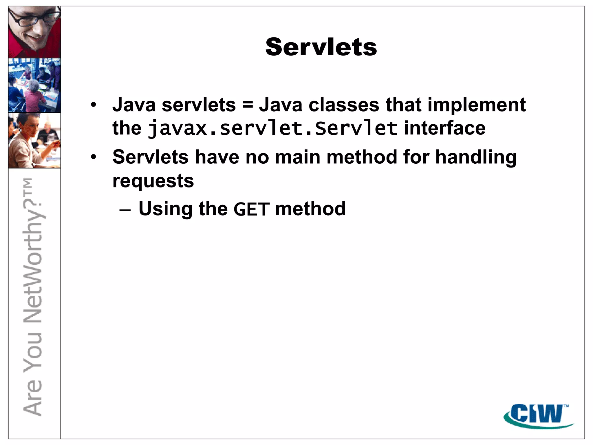 Servlets
• Java servlets = Java classes that implement
the javax.servlet.Servlet interface
• Servlets have no main method for handling
requests
– Using the GET method
 