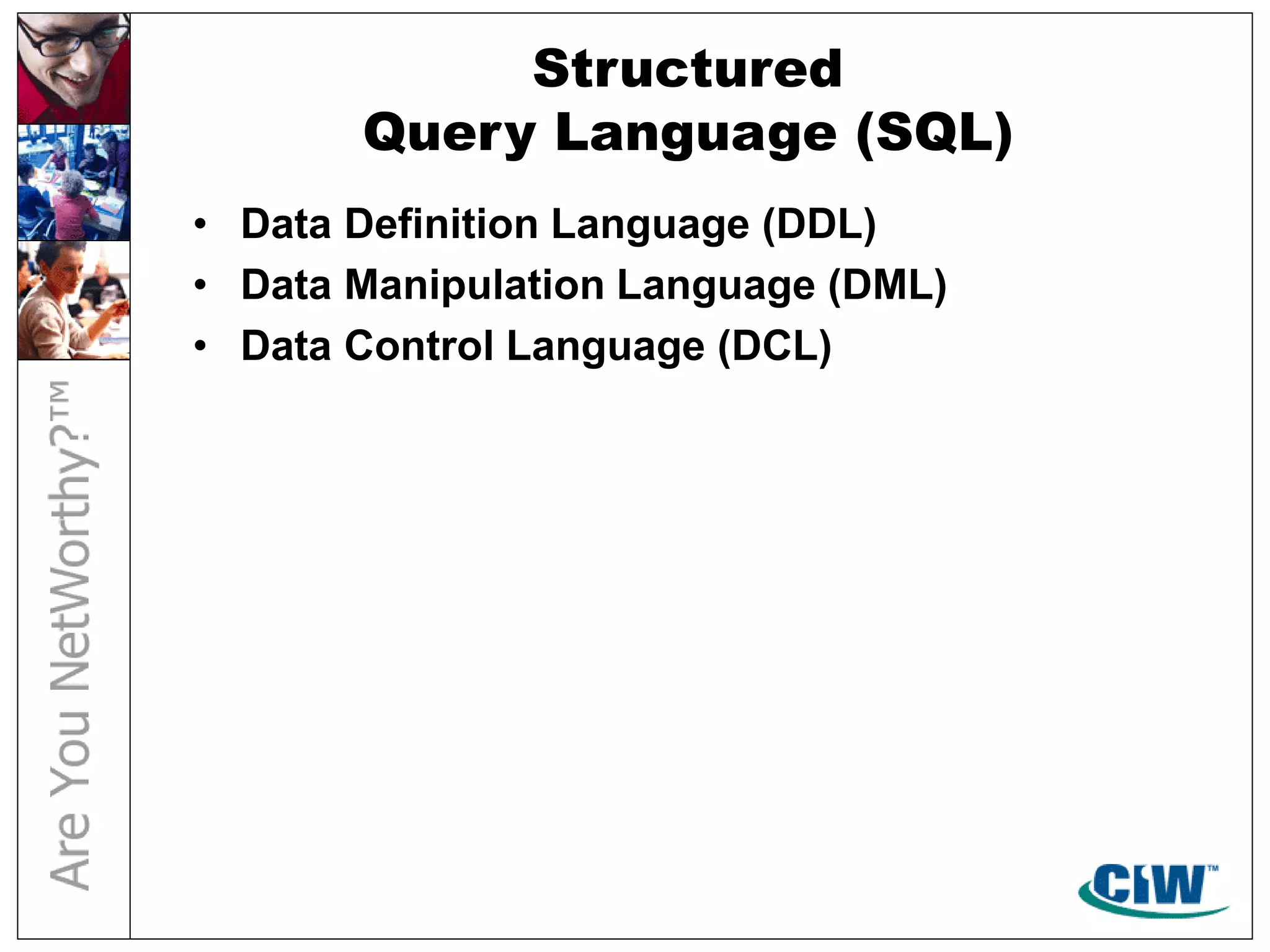 Structured
Query Language (SQL)
• Data Definition Language (DDL)
• Data Manipulation Language (DML)
• Data Control Language (DCL)
 