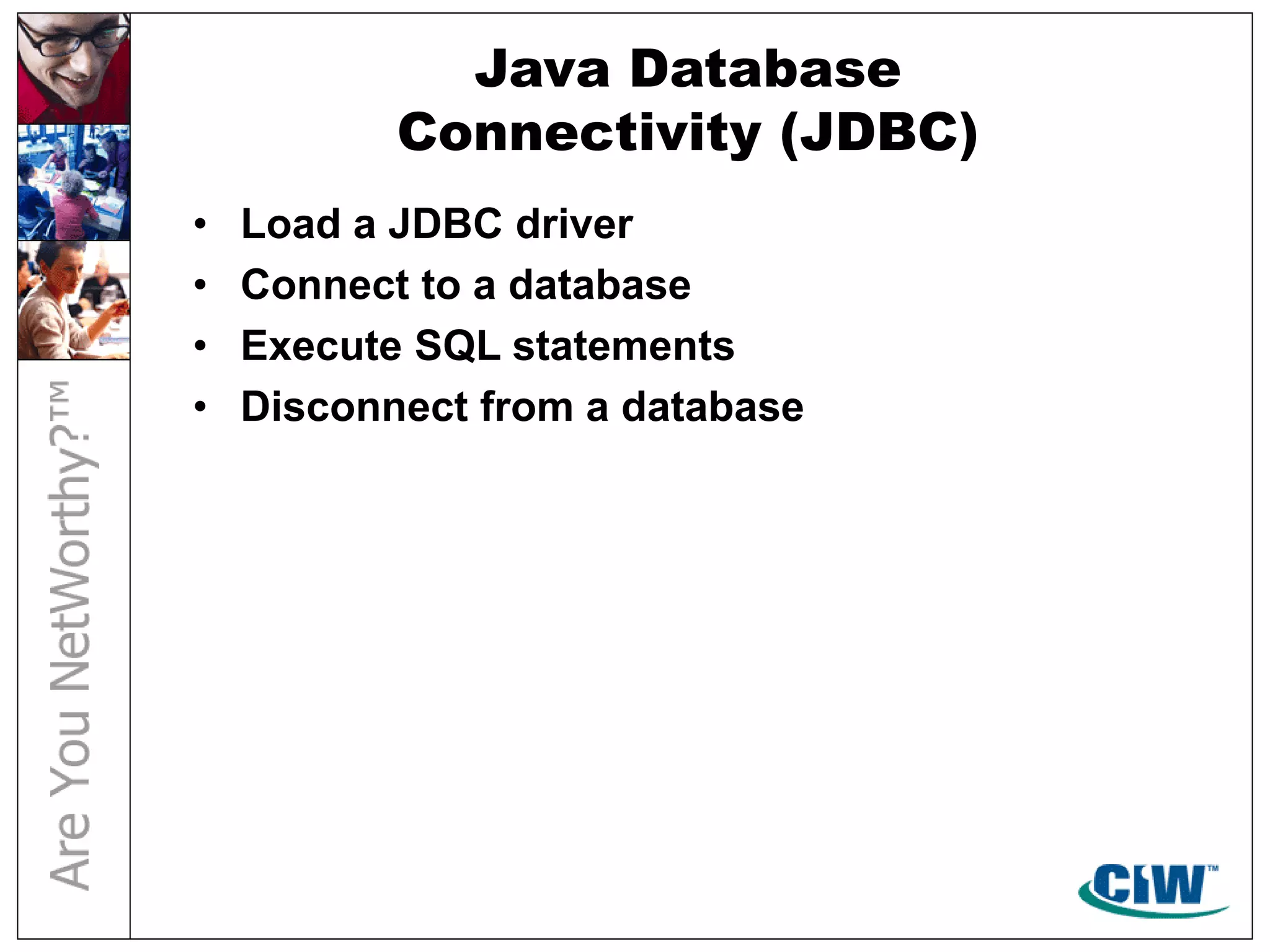 Java Database
Connectivity (JDBC)
• Load a JDBC driver
• Connect to a database
• Execute SQL statements
• Disconnect from a database
 