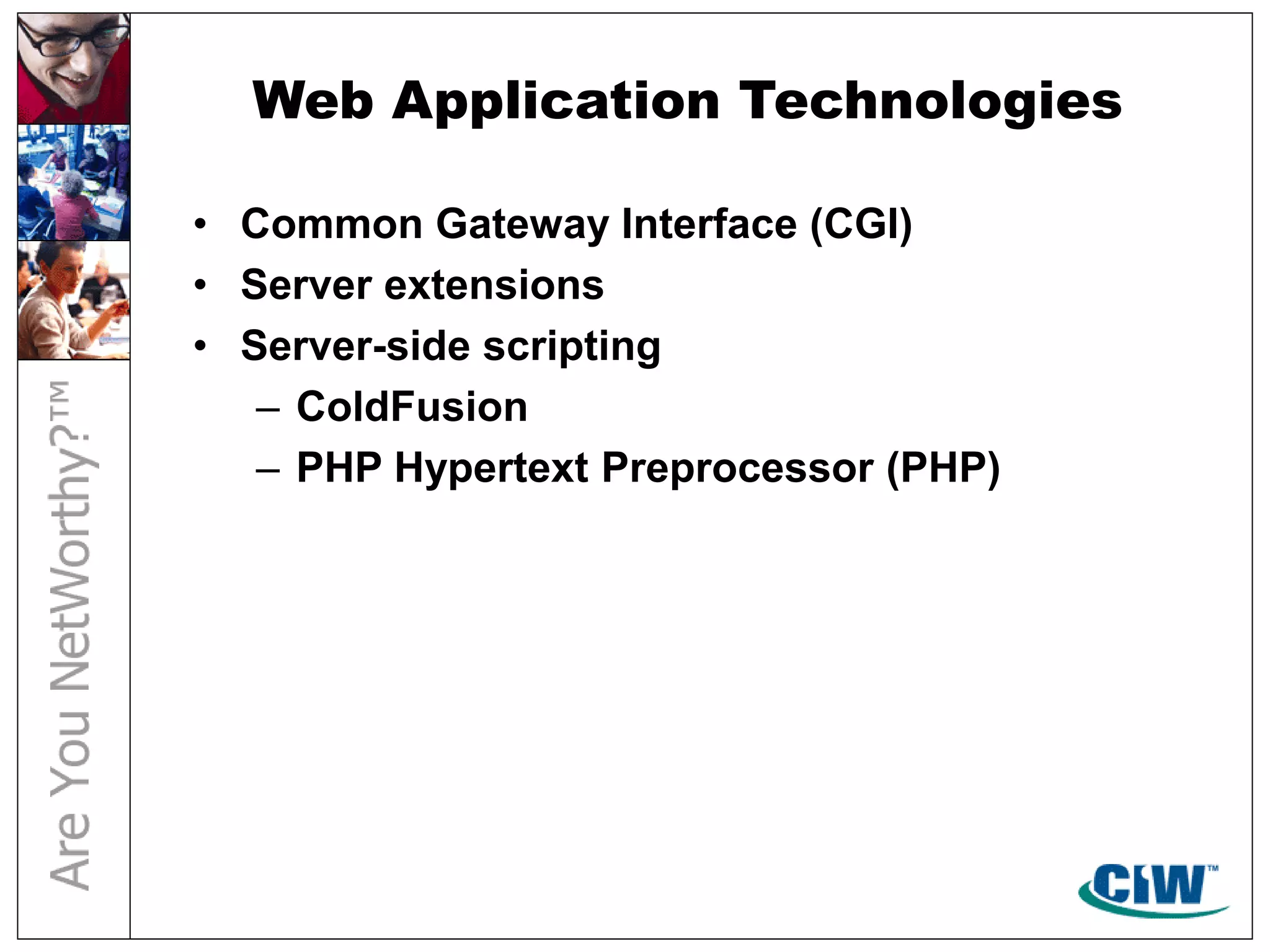 Web Application Technologies
• Common Gateway Interface (CGI)
• Server extensions
• Server-side scripting
– ColdFusion
– PHP Hypertext Preprocessor (PHP)
 