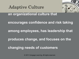 © 2011 Cengage Learning. All rights reserved.
Adaptive Culture
an organizational culture that
encourages confidence and risk taking
among employees, has leadership that
produces change, and focuses on the
changing needs of customers
 