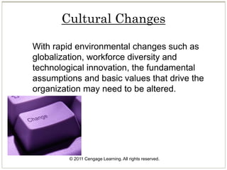 © 2011 Cengage Learning. All rights reserved.
Cultural Changes
With rapid environmental changes such as
globalization, workforce diversity and
technological innovation, the fundamental
assumptions and basic values that drive the
organization may need to be altered.
 