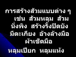 การสร้างส้วมแบบต่าง ๆ  เช่น  ส้วมหลุม  ส้วมนั่งพิง  สร้างรั้งปิดบัง  มีตะเกียง  อ้างล้างมือ  ผ้าเช็ดมือ  หลุมเปียก  หลุมแห้ง  