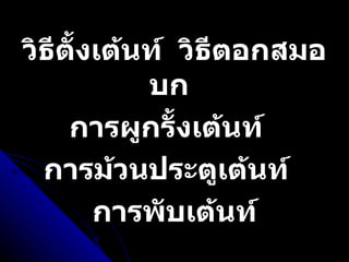 วิธีตั้งเต้นท์  วิธีตอกสมอบก  การผูกรั้งเต้นท์  การม้วนประตูเต้นท์  การพับเต้นท์ 