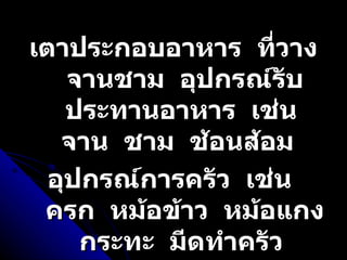 เตาประกอบอาหาร  ที่วางจานชาม  อุปกรณ์รับประทานอาหาร  เช่น  จาน  ชาม  ช้อนส้อม  อุปกรณ์การครัว  เช่น  ครก  หม้อข้าว  หม้อแกง  กระทะ  มีดทำครัว  ที่กักเก็บน้ำ  